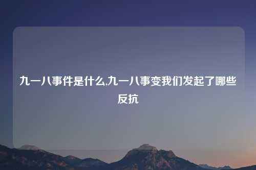 九一八事件是什么,九一八事变我们发起了哪些反抗