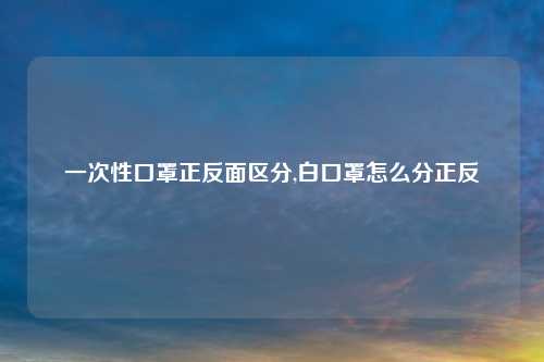 一次性口罩正反面区分,白口罩怎么分正反