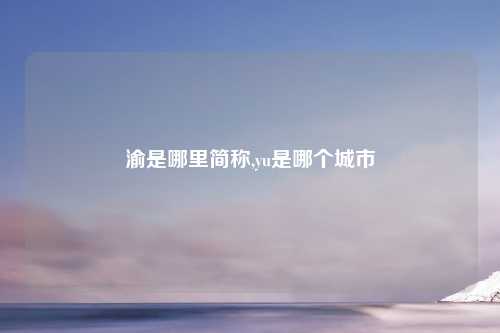 渝是哪里简称,yu是哪个城市