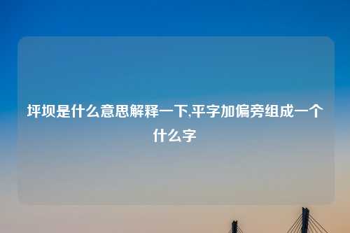 坪坝是什么意思解释一下,平字加偏旁组成一个什么字