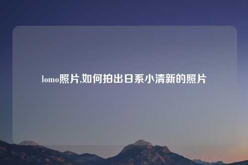 lomo照片,如何拍出日系小清新的照片
