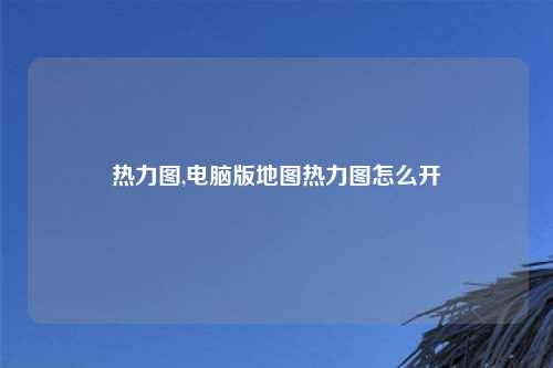 热力图,电脑版地图热力图怎么开