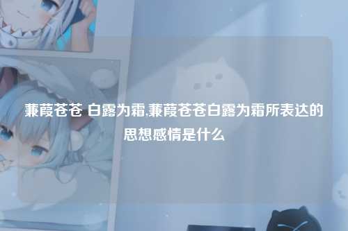 蒹葭苍苍 白露为霜,蒹葭苍苍白露为霜所表达的思想感情是什么