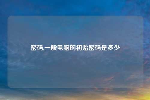 密码,一般电脑的初始密码是多少