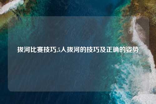 拔河比赛技巧,5人拔河的技巧及正确的姿势