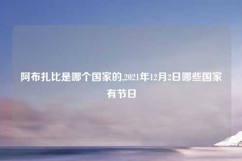 阿布扎比是哪个国家的,2021年12月2日哪些国家有节日