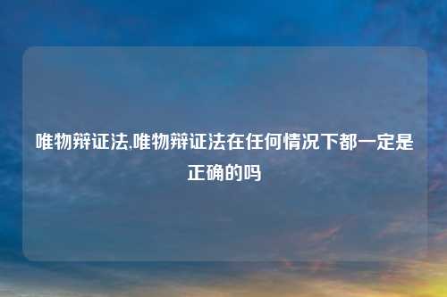唯物辩证法,唯物辩证法在任何情况下都一定是正确的吗