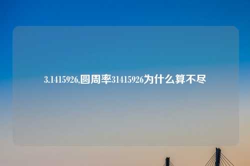 3.1415926,圆周率31415926为什么算不尽