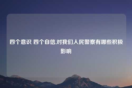 四个意识 四个自信,对我们人民警察有哪些积极影响