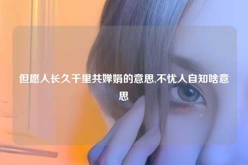 但愿人长久千里共婵娟的意思,不忧人自知啥意思