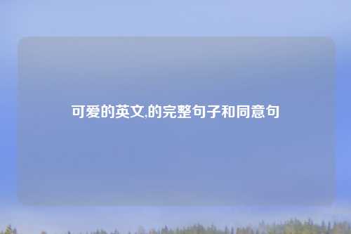 可爱的英文,的完整句子和同意句
