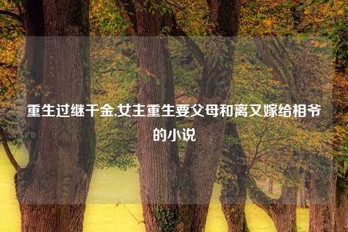 重生过继千金,女主重生要父母和离又嫁给相爷的小说