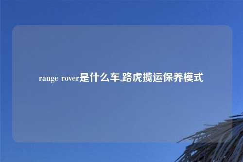 range rover是什么车,路虎揽运保养模式