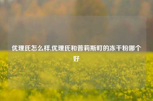 优理氏怎么样,优理氏和普莉斯町的冻干粉哪个好