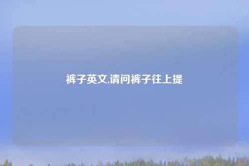 裤子英文,请问裤子往上提