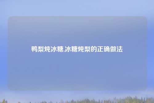 鸭梨炖冰糖,冰糖炖梨的正确做法