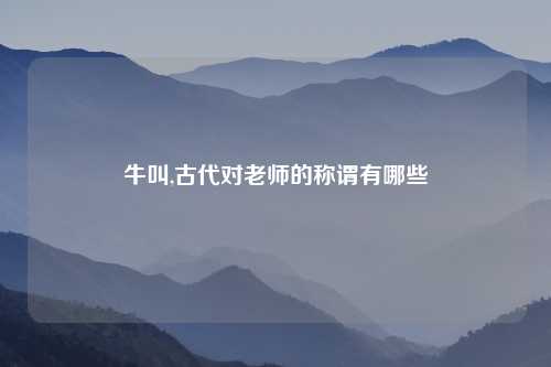 牛叫,古代对老师的称谓有哪些