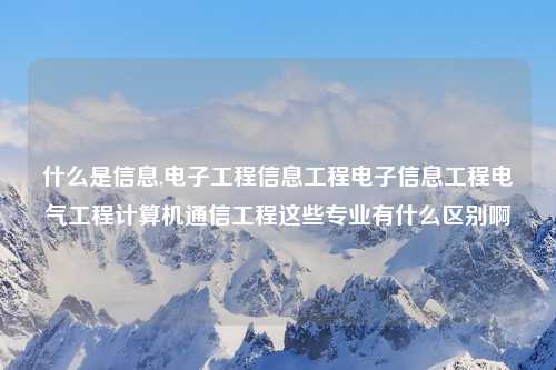 什么是信息,电子工程信息工程电子信息工程电气工程计算机通信工程这些专业有什么区别啊