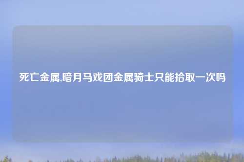 死亡金属,暗月马戏团金属骑士只能拾取一次吗