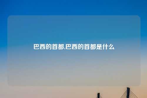 巴西的首都,巴西的首都是什么