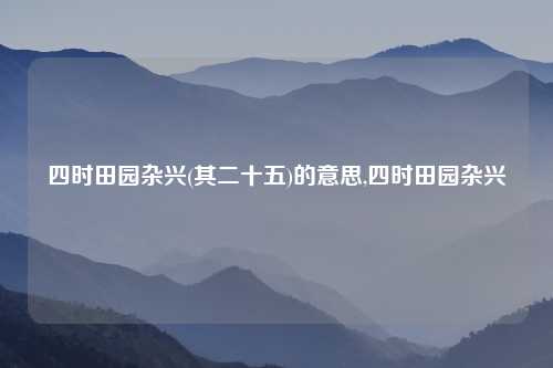 四时田园杂兴(其二十五)的意思,四时田园杂兴