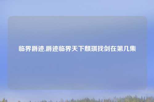 临界爵迹,爵迹临界天下麒琪找剑在第几集
