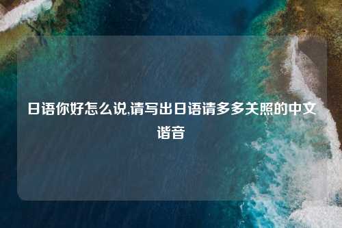 日语你好怎么说,请写出日语请多多关照的中文谐音