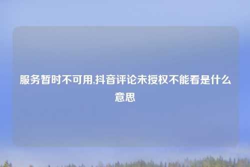 服务暂时不可用,抖音评论未授权不能看是什么意思