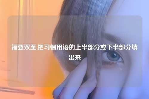福要双至,把习惯用语的上半部分或下半部分填出来