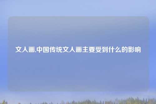 文人画,中国传统文人画主要受到什么的影响
