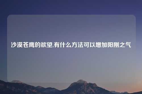 沙漠苍鹰的欲望,有什么方法可以增加阳刚之气