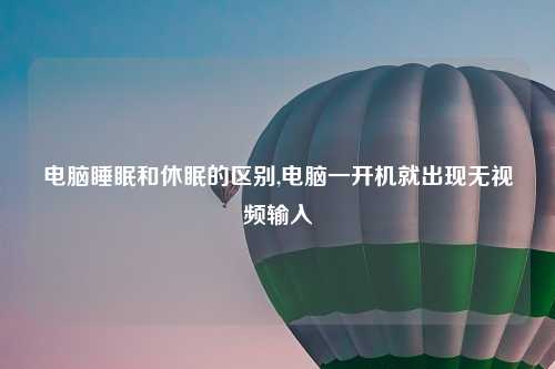 电脑睡眠和休眠的区别,电脑一开机就出现无视频输入