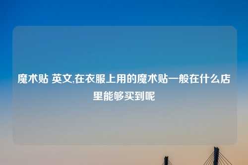 魔术贴 英文,在衣服上用的魔术贴一般在什么店里能够买到呢