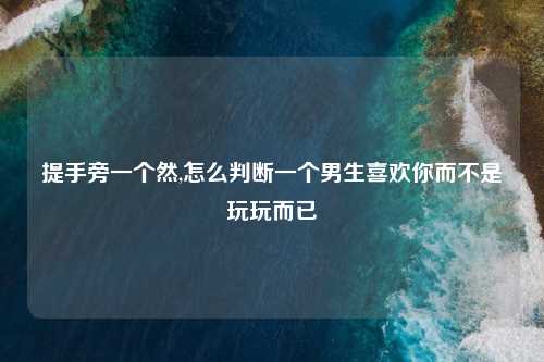 提手旁一个然,怎么判断一个男生喜欢你而不是玩玩而已