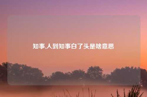 知事,人到知事白了头是啥意思