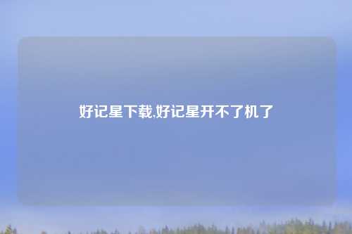 好记星下载,好记星开不了机了