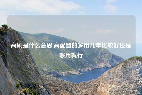 高刷是什么意思,高配置的多用几年比较好还是够用就行