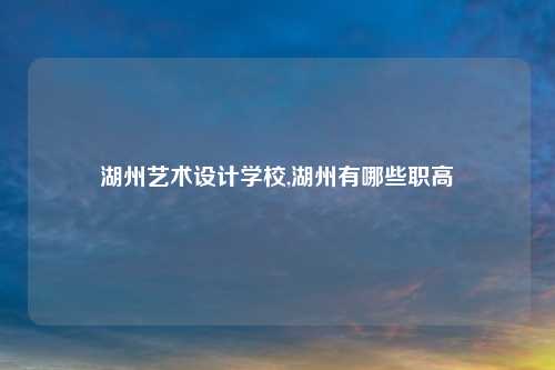 湖州艺术设计学校,湖州有哪些职高