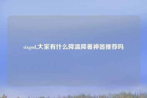 sixgod,大家有什么降温降暑神器推荐吗