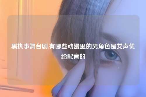 黑执事舞台剧,有哪些动漫里的男角色是女声优给配音的