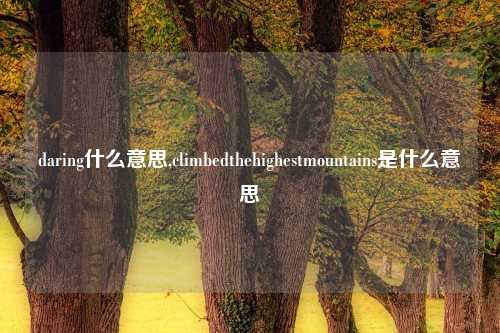 daring什么意思,climbedthehighestmountains是什么意思