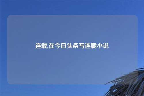 连载,在今日头条写连载小说