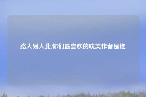 路人易人北,你们最喜欢的耽美作者是谁