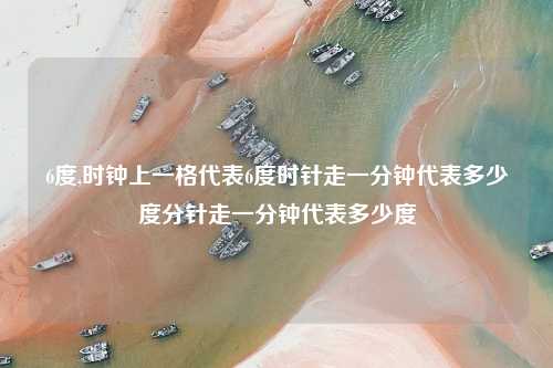 6度,时钟上一格代表6度时针走一分钟代表多少度分针走一分钟代表多少度