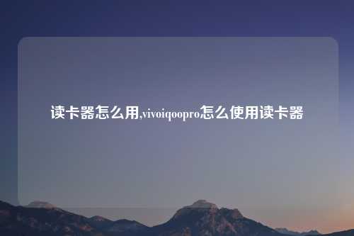 读卡器怎么用,vivoiqoopro怎么使用读卡器