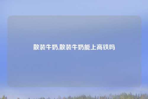 散装牛奶,散装牛奶能上高铁吗