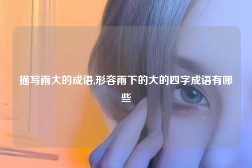 描写雨大的成语,形容雨下的大的四字成语有哪些