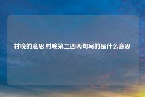村晚的意思,村晚第三四两句写的是什么意思