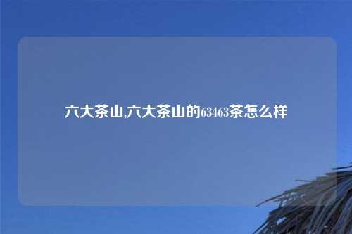 六大茶山,六大茶山的63463茶怎么样