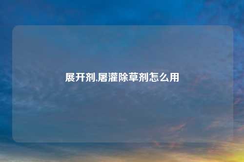 展开剂,屠灌除草剂怎么用